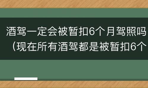 酒驾一定会被暂扣6个月驾照吗（现在所有酒驾都是被暂扣6个月驾照吗?）