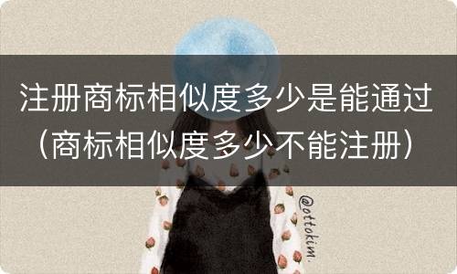 注册商标相似度多少是能通过（商标相似度多少不能注册）