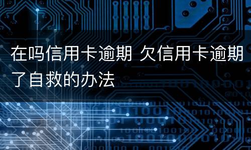在吗信用卡逾期 欠信用卡逾期了自救的办法