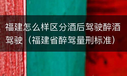 福建怎么样区分酒后驾驶醉酒驾驶（福建省醉驾量刑标准）