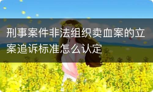 刑事案件非法组织卖血案的立案追诉标准怎么认定