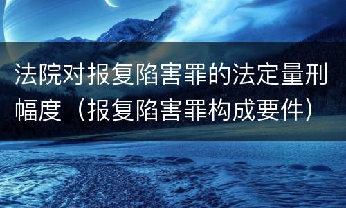 法院对报复陷害罪的法定量刑幅度（报复陷害罪构成要件）
