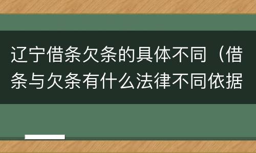 辽宁借条欠条的具体不同（借条与欠条有什么法律不同依据）