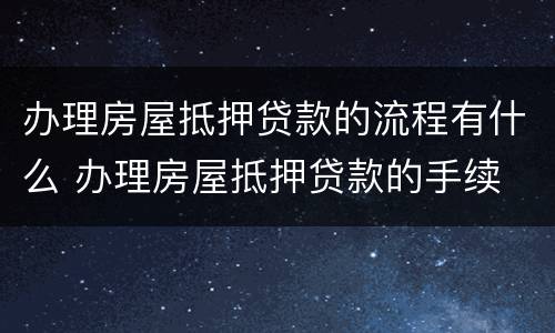 办理房屋抵押贷款的流程有什么 办理房屋抵押贷款的手续