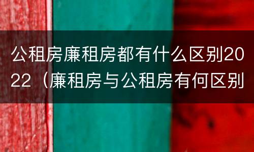 公租房廉租房都有什么区别2022（廉租房与公租房有何区别）