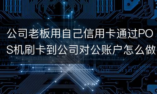公司老板用自己信用卡通过POS机刷卡到公司对公账户怎么做账