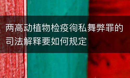 两高动植物检疫徇私舞弊罪的司法解释要如何规定