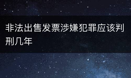 非法出售发票涉嫌犯罪应该判刑几年