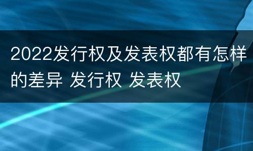 2022发行权及发表权都有怎样的差异 发行权 发表权