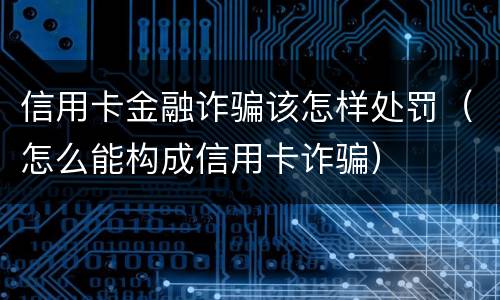 信用卡金融诈骗该怎样处罚（怎么能构成信用卡诈骗）