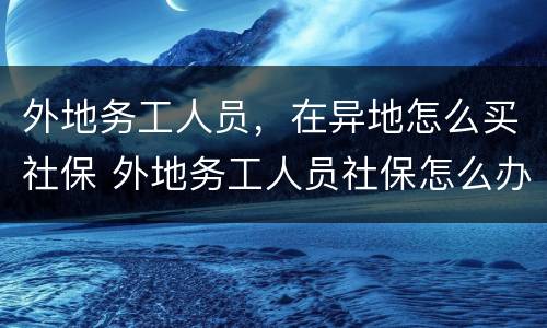 外地务工人员，在异地怎么买社保 外地务工人员社保怎么办