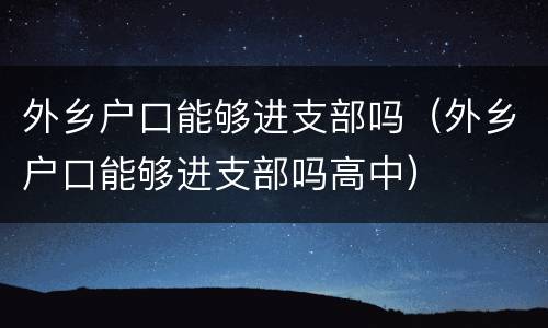 外乡户口能够进支部吗（外乡户口能够进支部吗高中）
