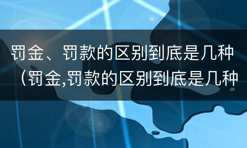 罚金、罚款的区别到底是几种（罚金,罚款的区别到底是几种情况）