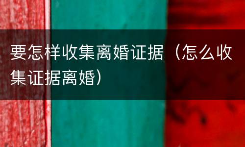 要怎样收集离婚证据（怎么收集证据离婚）