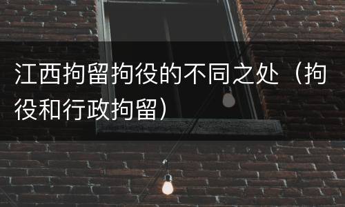江西拘留拘役的不同之处（拘役和行政拘留）