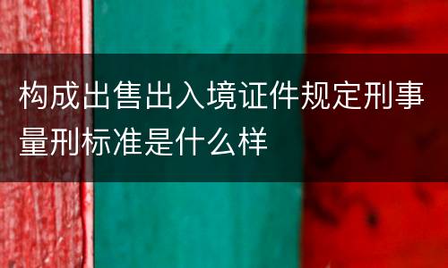 构成出售出入境证件规定刑事量刑标准是什么样