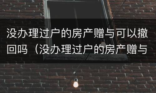 没办理过户的房产赠与可以撤回吗（没办理过户的房产赠与可以撤回吗要交税吗）