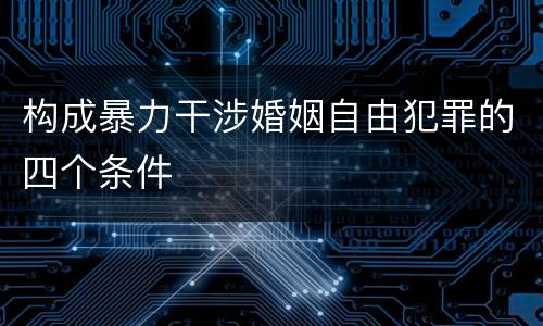 构成暴力干涉婚姻自由犯罪的四个条件
