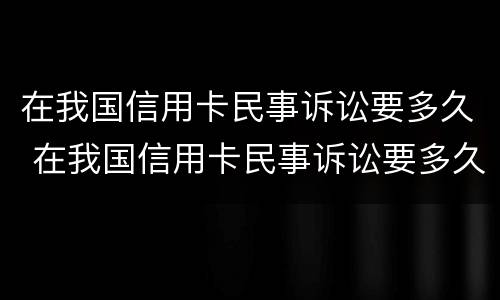 在我国信用卡民事诉讼要多久 在我国信用卡民事诉讼要多久出结果