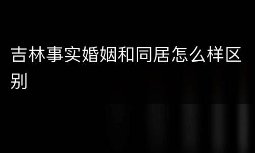吉林事实婚姻和同居怎么样区别
