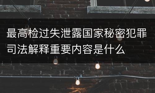 最高检过失泄露国家秘密犯罪司法解释重要内容是什么