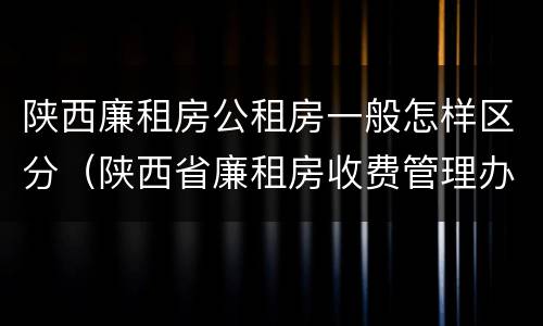陕西廉租房公租房一般怎样区分（陕西省廉租房收费管理办法）