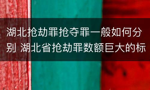 湖北抢劫罪抢夺罪一般如何分别 湖北省抢劫罪数额巨大的标准