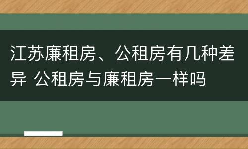 江苏廉租房、公租房有几种差异 公租房与廉租房一样吗