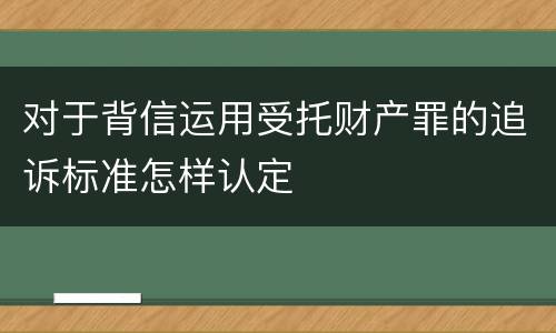 对于背信运用受托财产罪的追诉标准怎样认定