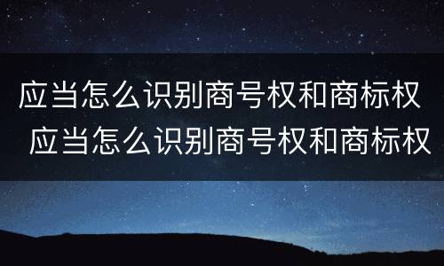 应当怎么识别商号权和商标权 应当怎么识别商号权和商标权