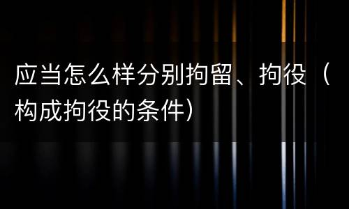 应当怎么样分别拘留、拘役（构成拘役的条件）