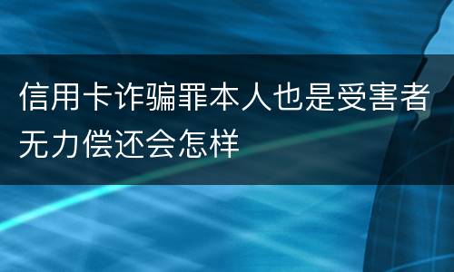 信用卡诈骗罪本人也是受害者无力偿还会怎样