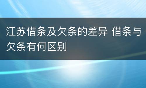 江苏借条及欠条的差异 借条与欠条有何区别