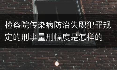 检察院传染病防治失职犯罪规定的刑事量刑幅度是怎样的