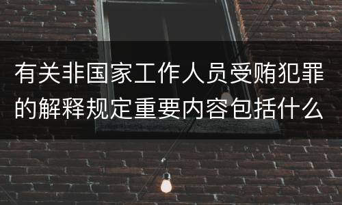 有关非国家工作人员受贿犯罪的解释规定重要内容包括什么