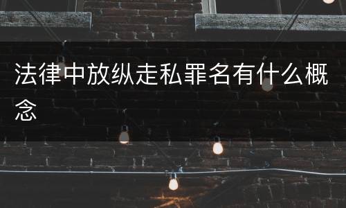 法律中放纵走私罪名有什么概念