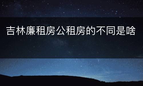 吉林廉租房公租房的不同是啥