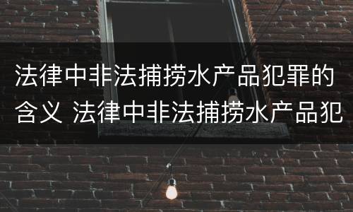 法律中非法捕捞水产品犯罪的含义 法律中非法捕捞水产品犯罪的含义是