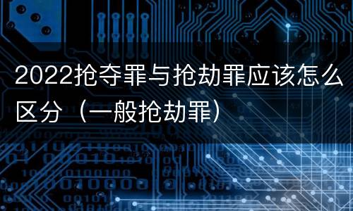 2022抢夺罪与抢劫罪应该怎么区分（一般抢劫罪）