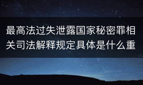 最高法过失泄露国家秘密罪相关司法解释规定具体是什么重要内容