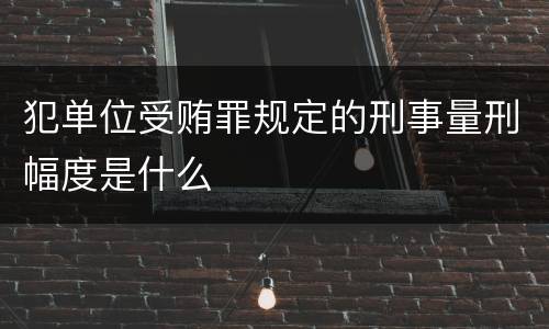 犯单位受贿罪规定的刑事量刑幅度是什么