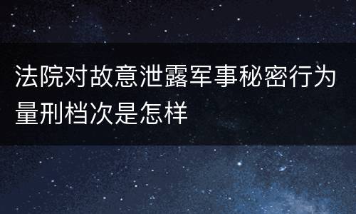 法院对故意泄露军事秘密行为量刑档次是怎样