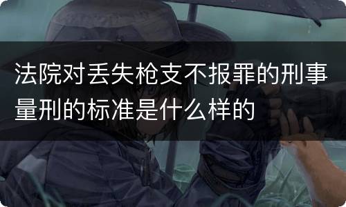 法院对丢失枪支不报罪的刑事量刑的标准是什么样的