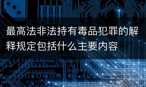最高法非法持有毒品犯罪的解释规定包括什么主要内容