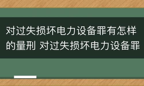 对过失损坏电力设备罪有怎样的量刑 对过失损坏电力设备罪有怎样的量刑标准
