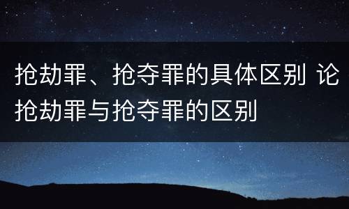 抢劫罪、抢夺罪的具体区别 论抢劫罪与抢夺罪的区别