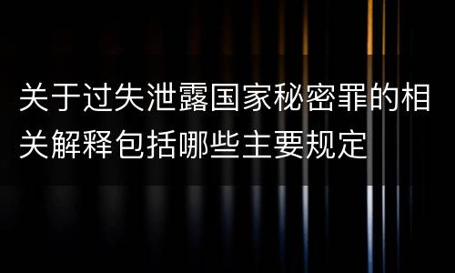 关于过失泄露国家秘密罪的相关解释包括哪些主要规定