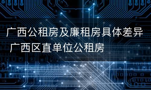 广西公租房及廉租房具体差异 广西区直单位公租房