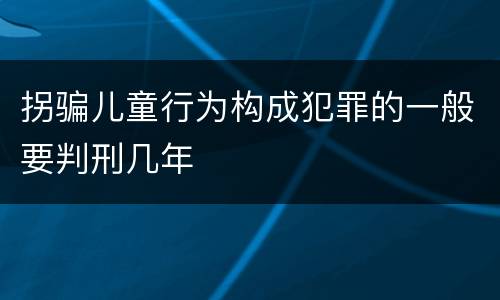 拐骗儿童行为构成犯罪的一般要判刑几年
