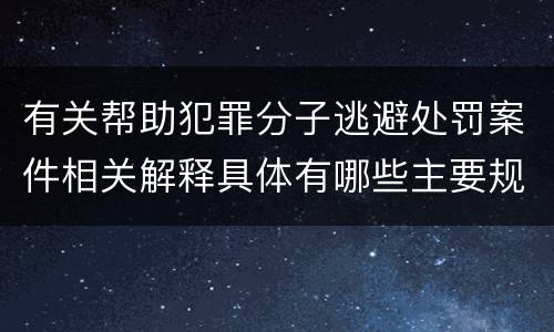 有关帮助犯罪分子逃避处罚案件相关解释具体有哪些主要规定